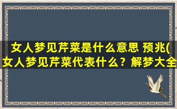 女人梦见芹菜是什么意思 预兆(女人梦见芹菜代表什么？解梦大全告诉你！)